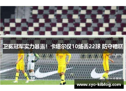 卫冕冠军实力暴露！卡塔尔仅10场丢22球 防守糟糕