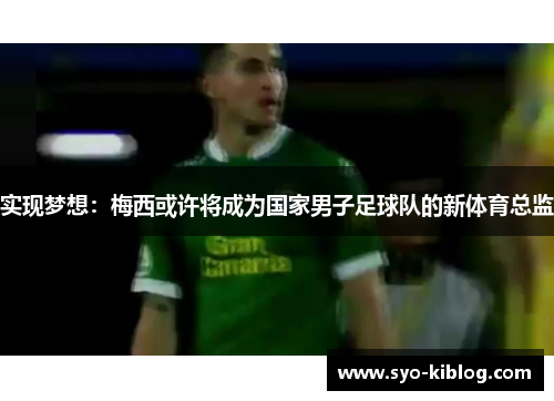 实现梦想：梅西或许将成为国家男子足球队的新体育总监