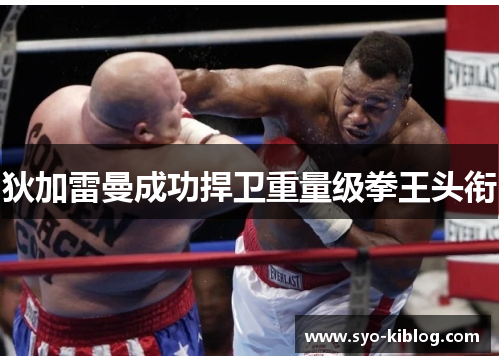 狄加雷曼成功捍卫重量级拳王头衔