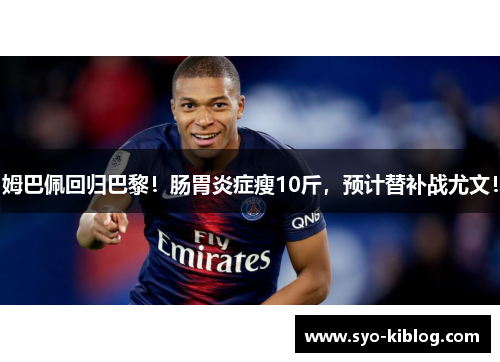 姆巴佩回归巴黎！肠胃炎症瘦10斤，预计替补战尤文！